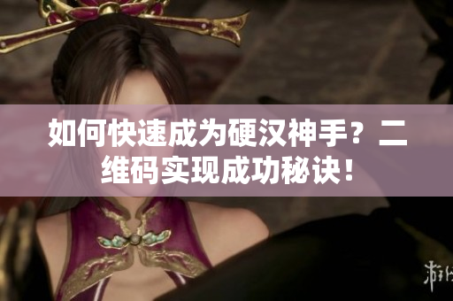 如何快速成为硬汉神手？二维码实现成功秘诀！
