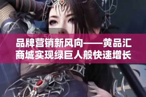 品牌营销新风向——黄品汇商城实现绿巨人般快速增长