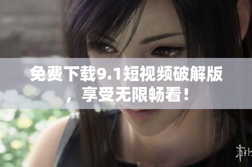 免费下载9.1短视频破解版，享受无限畅看！