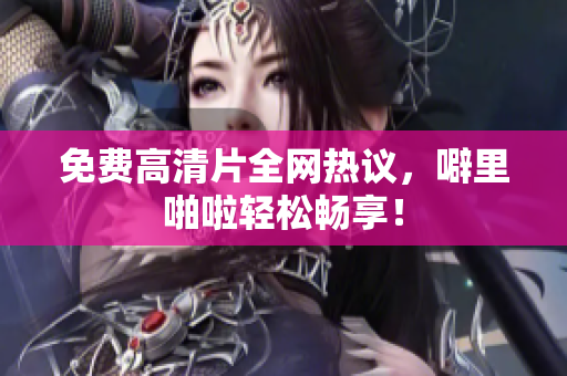 免费高清片全网热议，噼里啪啦轻松畅享！