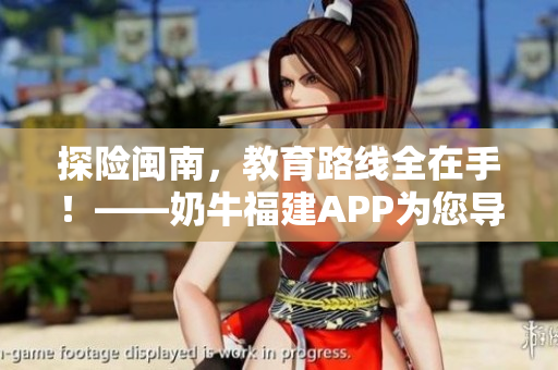 探险闽南，教育路线全在手！——奶牛福建APP为您导航湖南教育