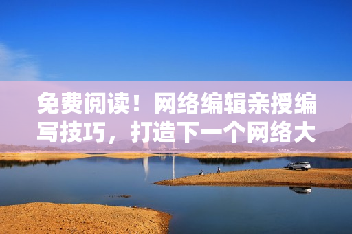 免费阅读！网络编辑亲授编写技巧，打造下一个网络大咖