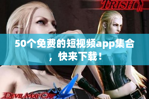 50个免费的短视频app集合，快来下载！