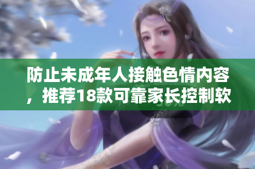 防止未成年人接触色情内容，推荐18款可靠家长控制软件