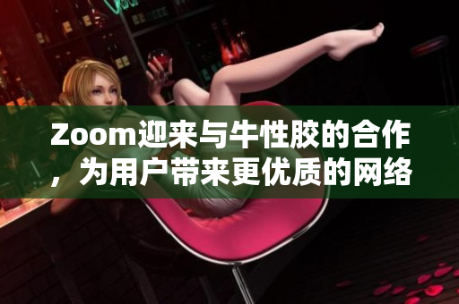 Zoom迎来与牛性胶的合作，为用户带来更优质的网络体验