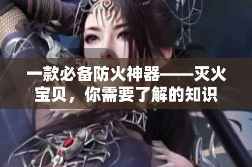 一款必备防火神器——灭火宝贝，你需要了解的知识