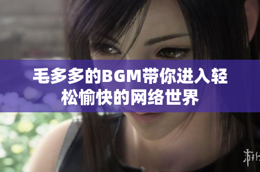 毛多多的BGM带你进入轻松愉快的网络世界