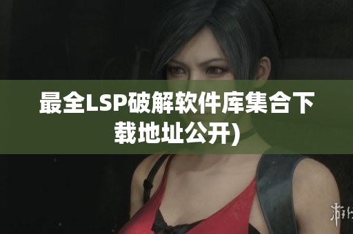 最全LSP破解软件库集合下载地址公开)