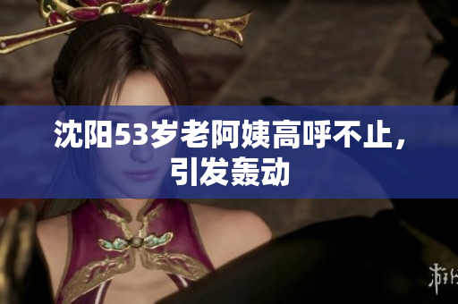沈阳53岁老阿姨高呼不止，引发轰动
