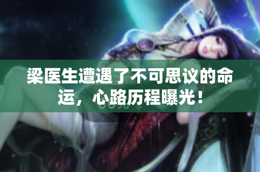 梁医生遭遇了不可思议的命运，心路历程曝光！
