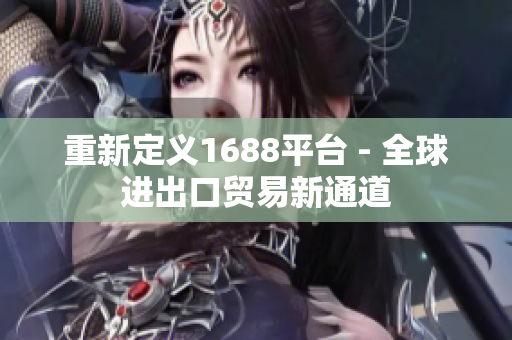重新定义1688平台 - 全球进出口贸易新通道