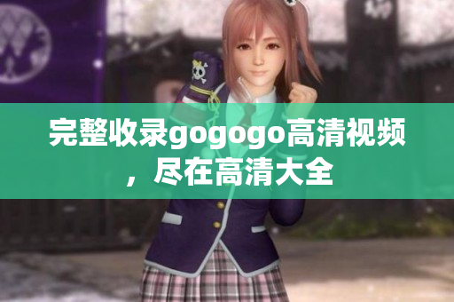 完整收录gogogo高清视频，尽在高清大全