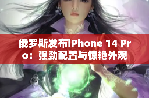 俄罗斯发布iPhone 14 Pro：强劲配置与惊艳外观