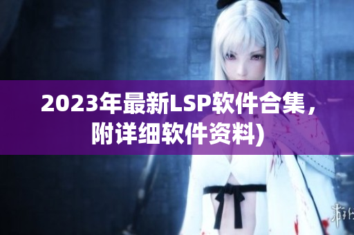 2023年最新LSP软件合集，附详细软件资料)