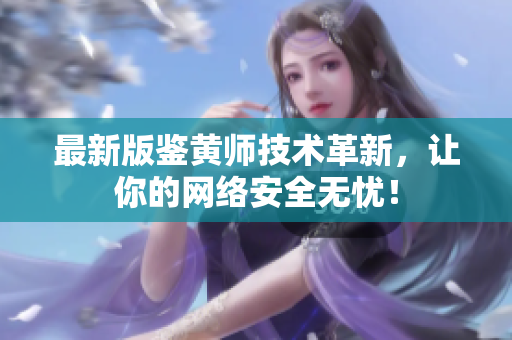 最新版鉴黄师技术革新，让你的网络安全无忧！