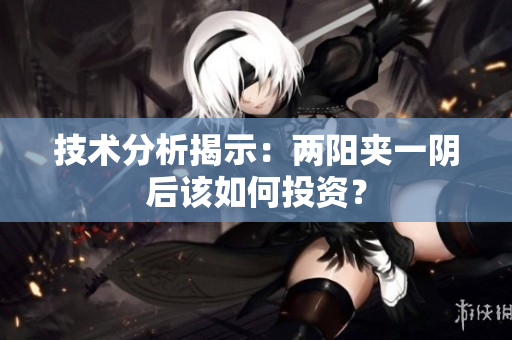 技术分析揭示：两阳夹一阴后该如何投资？