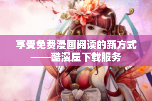 享受免费漫画阅读的新方式——酷漫屋下载服务