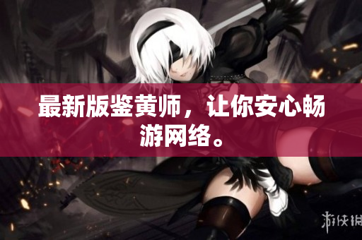 最新版鉴黄师，让你安心畅游网络。
