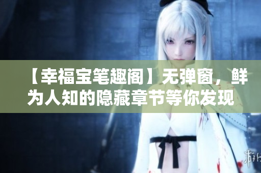 【幸福宝笔趣阁】无弹窗，鲜为人知的隐藏章节等你发现！