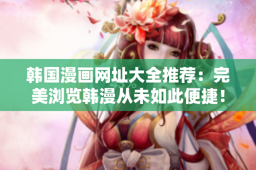 韩国漫画网址大全推荐：完美浏览韩漫从未如此便捷！