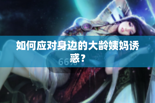 如何应对身边的大龄姨妈诱惑？