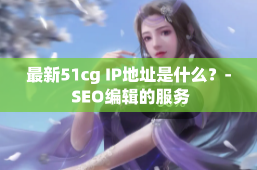 最新51cg IP地址是什么？- SEO编辑的服务