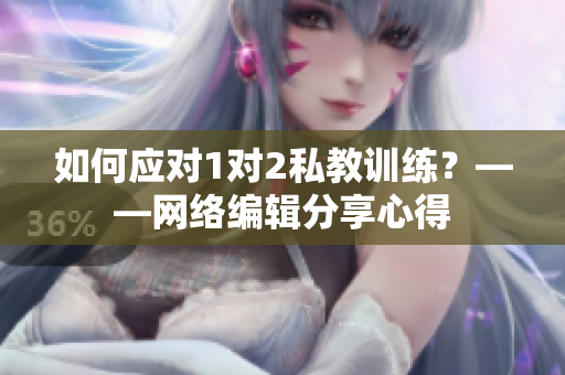 如何应对1对2私教训练？——网络编辑分享心得