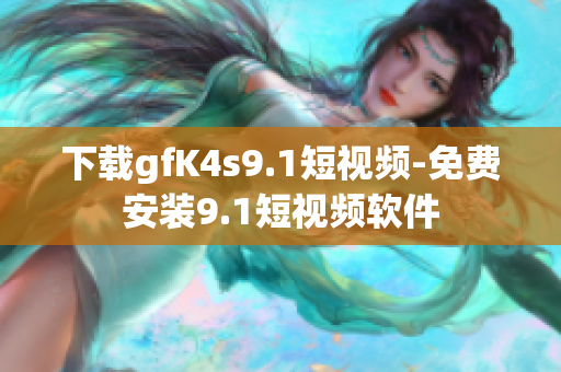 下载gfK4s9.1短视频-免费安装9.1短视频软件
