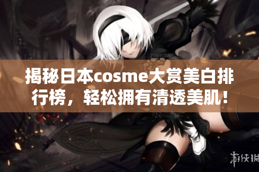 揭秘日本cosme大赏美白排行榜，轻松拥有清透美肌！