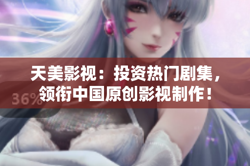 天美影视：投资热门剧集，领衔中国原创影视制作！