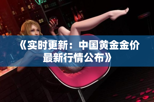 《实时更新：中国黄金金价最新行情公布》