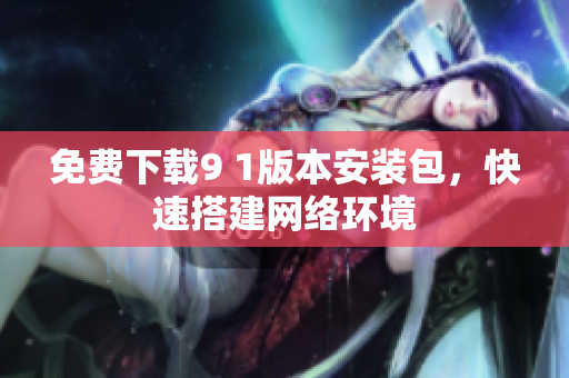 免费下载9 1版本安装包，快速搭建网络环境