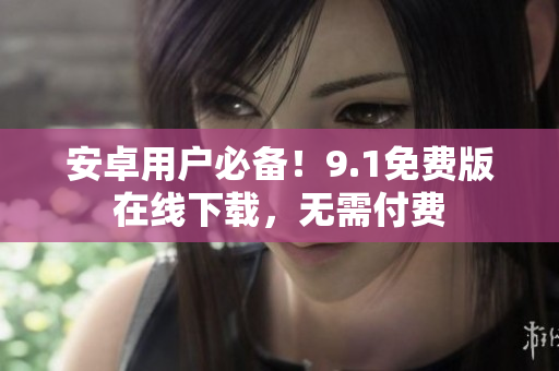 安卓用户必备！9.1免费版在线下载，无需付费