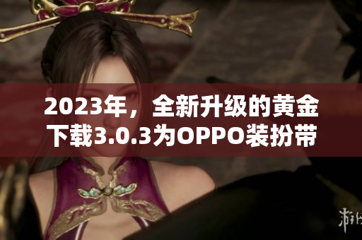 2023年，全新升级的黄金下载3.0.3为OPPO装扮带来全新体验