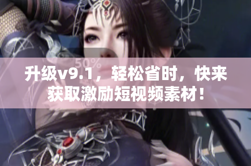 升级v9.1，轻松省时，快来获取激励短视频素材！