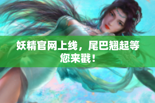 妖精官网上线，尾巴翘起等您来戳！