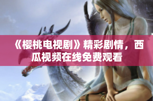 《樱桃电视剧》精彩剧情，西瓜视频在线免费观看