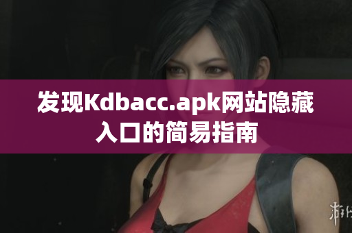 发现Kdbacc.apk网站隐藏入口的简易指南