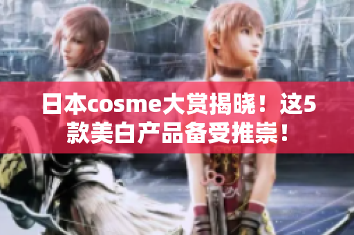 日本cosme大赏揭晓！这5款美白产品备受推崇！