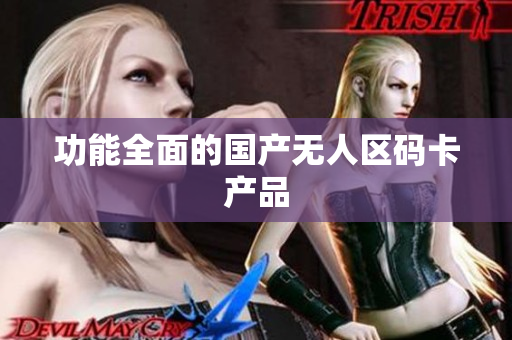 功能全面的国产无人区码卡产品