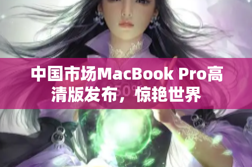 中国市场MacBook Pro高清版发布，惊艳世界
