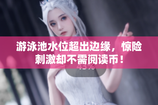 游泳池水位超出边缘，惊险刺激却不需阅读币！