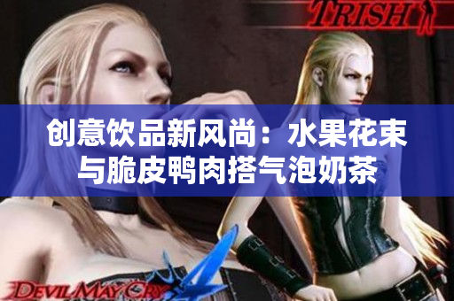 创意饮品新风尚：水果花束与脆皮鸭肉搭气泡奶茶