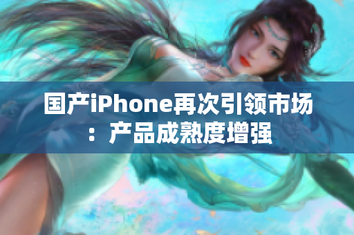 国产iPhone再次引领市场：产品成熟度增强