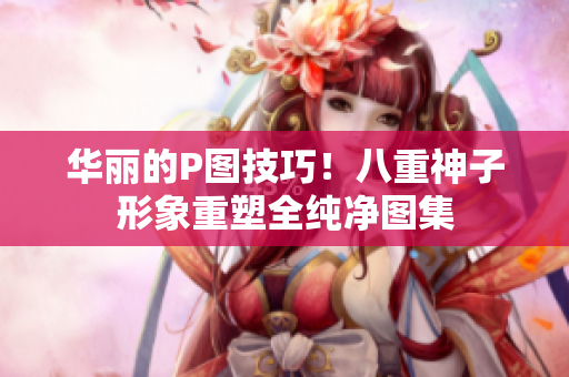 华丽的P图技巧！八重神子形象重塑全纯净图集
