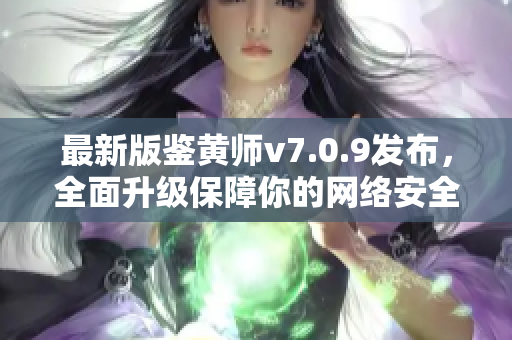最新版鉴黄师v7.0.9发布，全面升级保障你的网络安全！