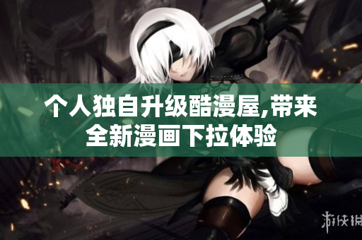 个人独自升级酷漫屋,带来全新漫画下拉体验