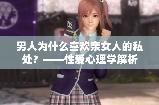 男人为什么喜欢亲女人的私处？——性爱心理学解析