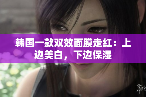 韩国一款双效面膜走红：上边美白，下边保湿