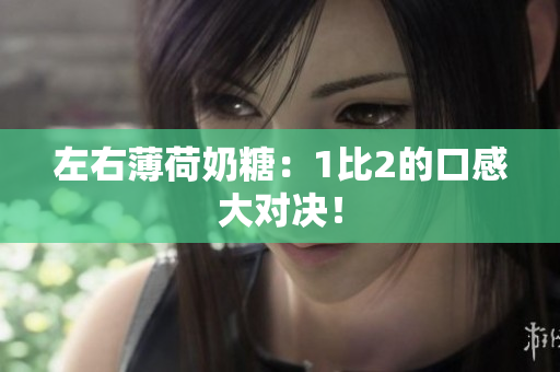 左右薄荷奶糖：1比2的口感大对决！